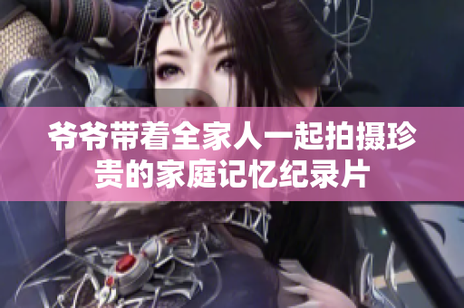 爷爷带着全家人一起拍摄珍贵的家庭记忆纪录片