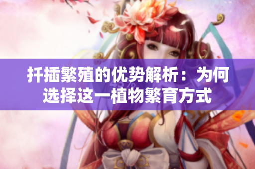 扦插繁殖的优势解析：为何选择这一植物繁育方式
