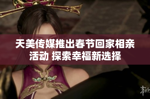 天美传媒推出春节回家相亲活动 探索幸福新选择