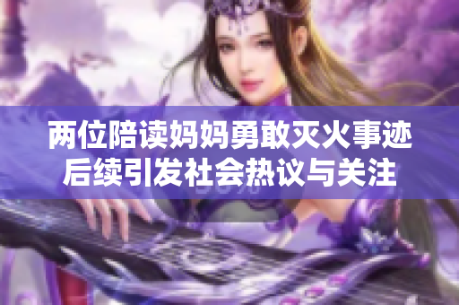 两位陪读妈妈勇敢灭火事迹后续引发社会热议与关注
