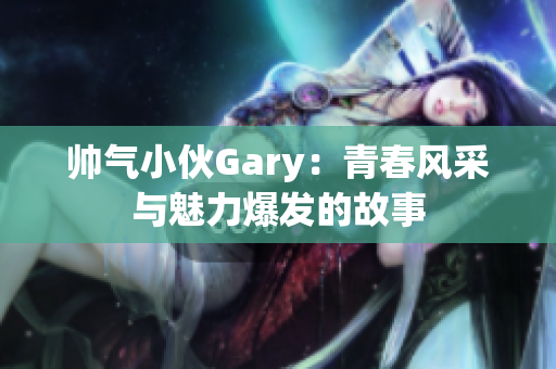 帅气小伙Gary：青春风采与魅力爆发的故事