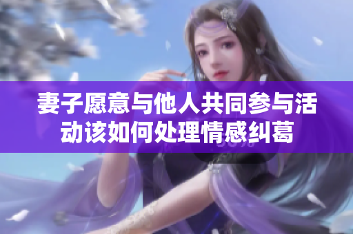 妻子愿意与他人共同参与活动该如何处理情感纠葛