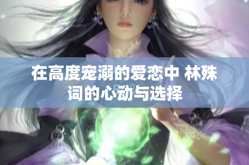 在高度宠溺的爱恋中 林殊词的心动与选择