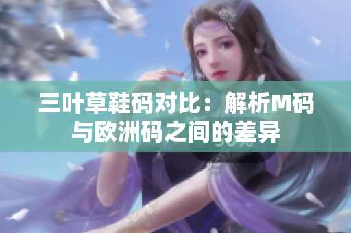三叶草鞋码对比：解析M码与欧洲码之间的差异