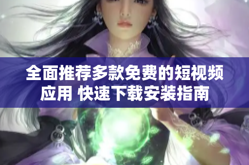 全面推荐多款免费的短视频应用 快速下载安装指南