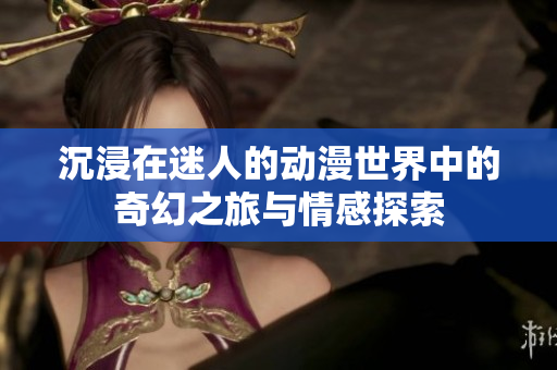 沉浸在迷人的动漫世界中的奇幻之旅与情感探索