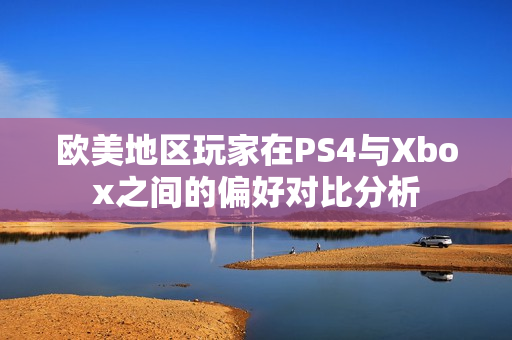欧美地区玩家在PS4与Xbox之间的偏好对比分析