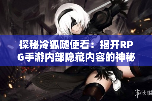 探秘冷狐随便看：揭开RPG手游内部隐藏内容的神秘面纱