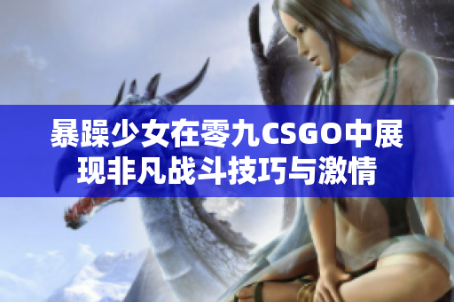暴躁少女在零九CSGO中展现非凡战斗技巧与激情