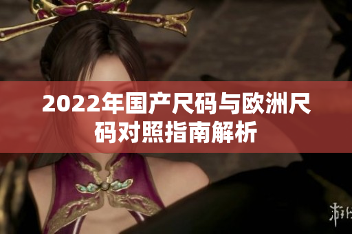 2022年国产尺码与欧洲尺码对照指南解析