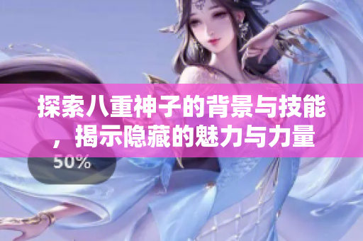 探索八重神子的背景与技能，揭示隐藏的魅力与力量