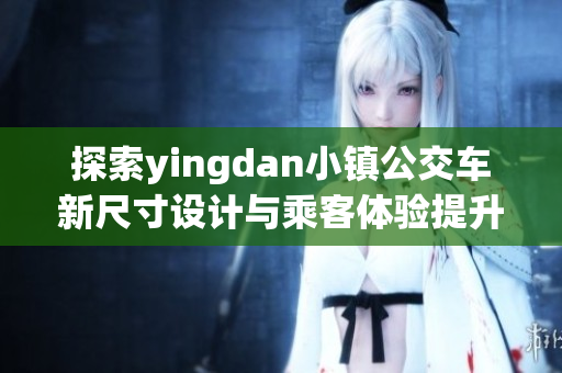 探索yingdan小镇公交车新尺寸设计与乘客体验提升