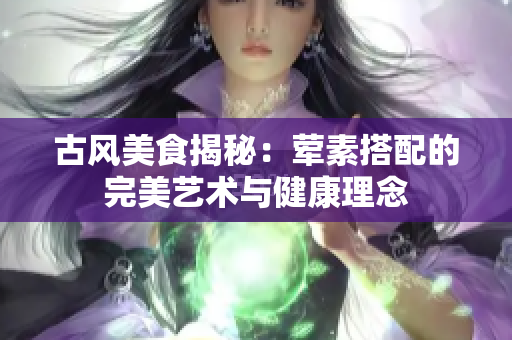 古风美食揭秘：荤素搭配的完美艺术与健康理念