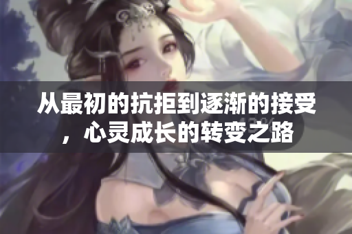 从最初的抗拒到逐渐的接受，心灵成长的转变之路