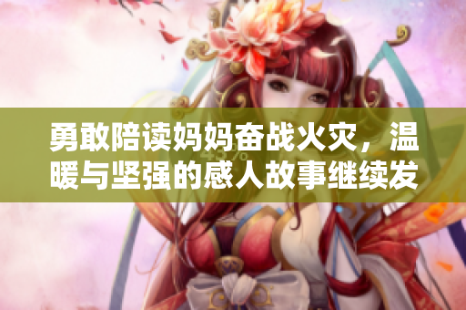勇敢陪读妈妈奋战火灾，温暖与坚强的感人故事继续发酵