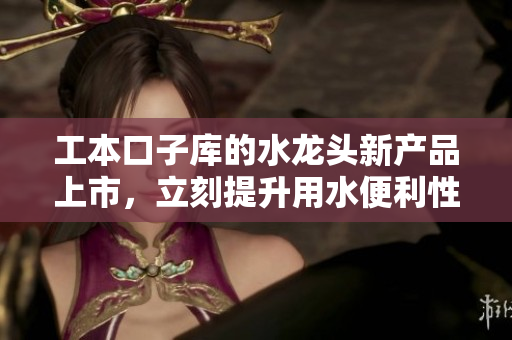 工本口子库的水龙头新产品上市，立刻提升用水便利性