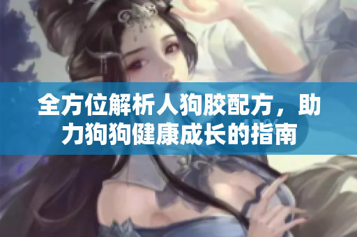 全方位解析人狗胶配方，助力狗狗健康成长的指南