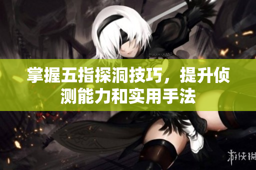 掌握五指探洞技巧，提升侦测能力和实用手法