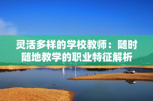 灵活多样的学校教师：随时随地教学的职业特征解析