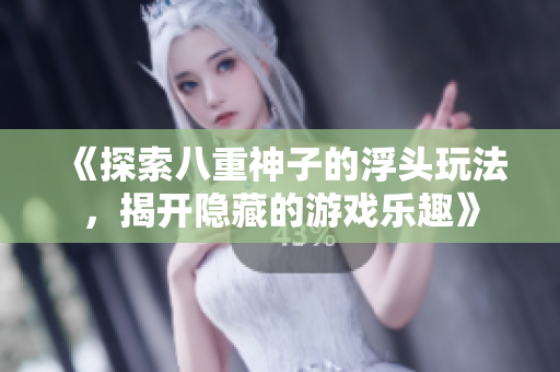 《探索八重神子的浮头玩法，揭开隐藏的游戏乐趣》