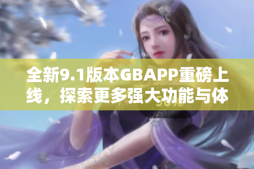 全新9.1版本GBAPP重磅上线，探索更多强大功能与体验