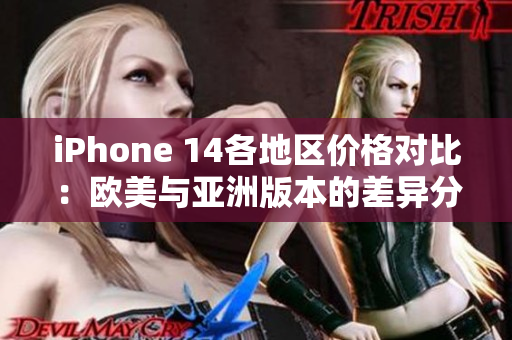iPhone 14各地区价格对比：欧美与亚洲版本的差异分析