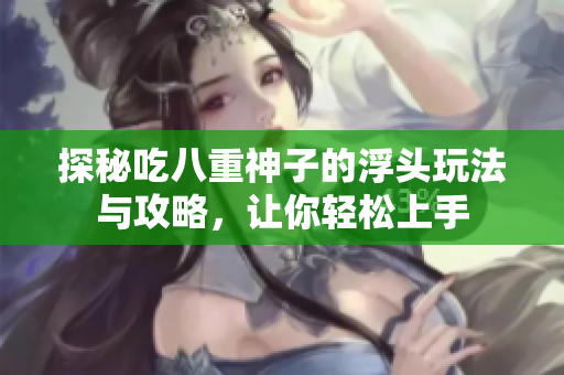 探秘吃八重神子的浮头玩法与攻略，让你轻松上手