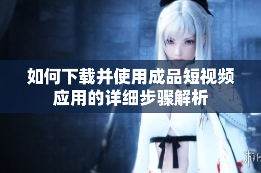 如何下载并使用成品短视频应用的详细步骤解析