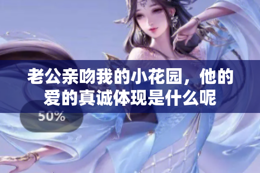 老公亲吻我的小花园，他的爱的真诚体现是什么呢