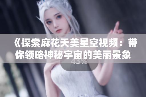 《探索麻花天美星空视频：带你领略神秘宇宙的美丽景象》