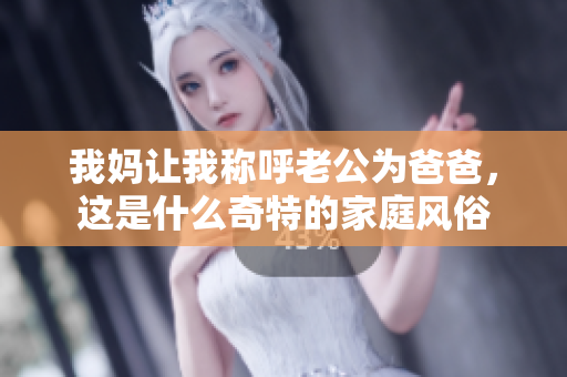 我妈让我称呼老公为爸爸，这是什么奇特的家庭风俗