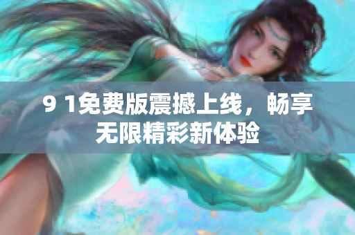 9 1免费版震撼上线，畅享无限精彩新体验
