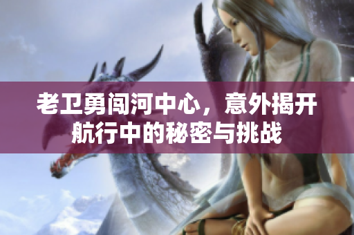老卫勇闯河中心，意外揭开航行中的秘密与挑战