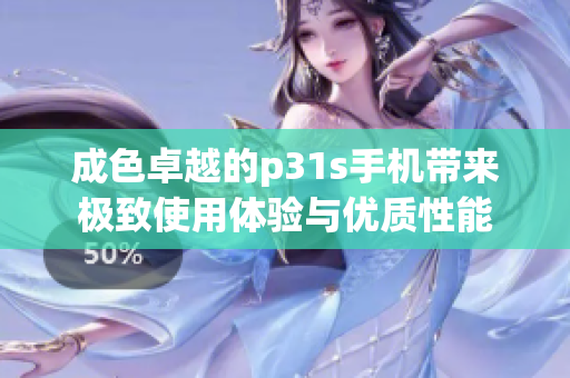 成色卓越的p31s手机带来极致使用体验与优质性能