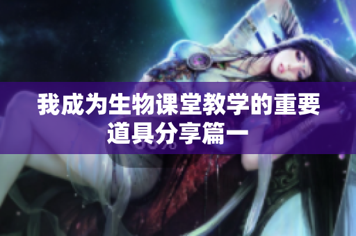 我成为生物课堂教学的重要道具分享篇一