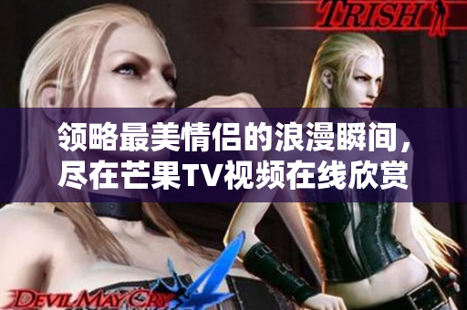 领略最美情侣的浪漫瞬间，尽在芒果TV视频在线欣赏