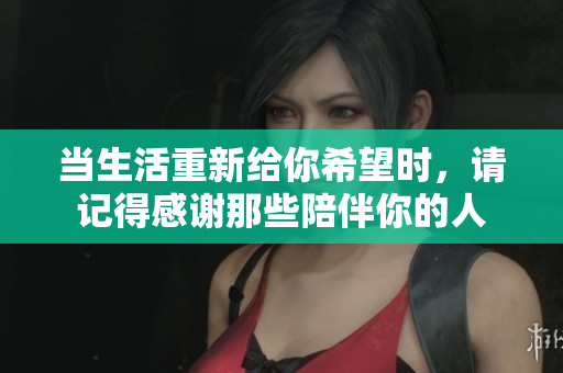 当生活重新给你希望时，请记得感谢那些陪伴你的人