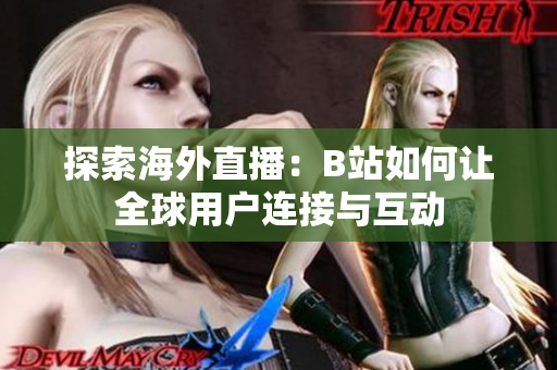 探索海外直播：B站如何让全球用户连接与互动