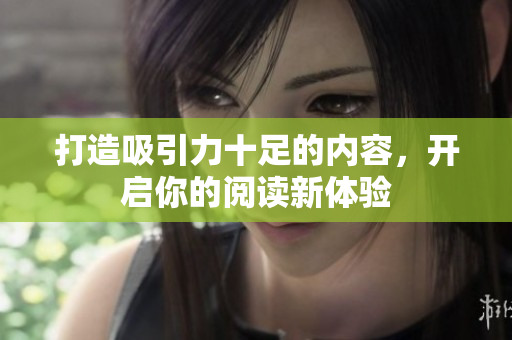 打造吸引力十足的内容，开启你的阅读新体验