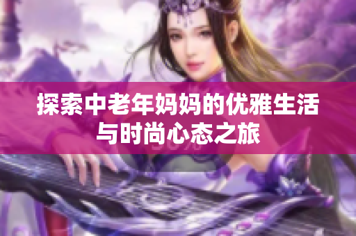 探索中老年妈妈的优雅生活与时尚心态之旅