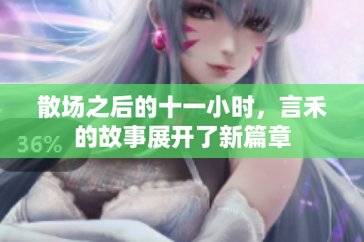 散场之后的十一小时，言禾的故事展开了新篇章