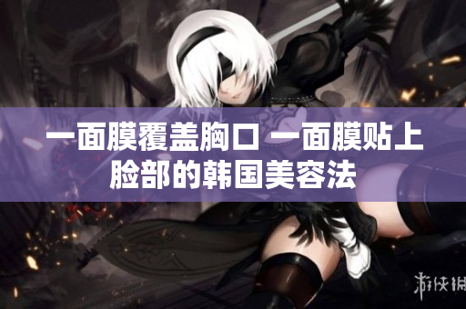一面膜覆盖胸口 一面膜贴上脸部的韩国美容法