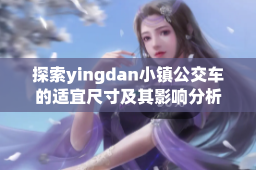 探索yingdan小镇公交车的适宜尺寸及其影响分析