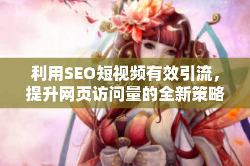 利用SEO短视频有效引流，提升网页访问量的全新策略