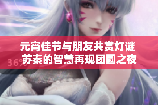 元宵佳节与朋友共赏灯谜 苏秦的智慧再现团圆之夜