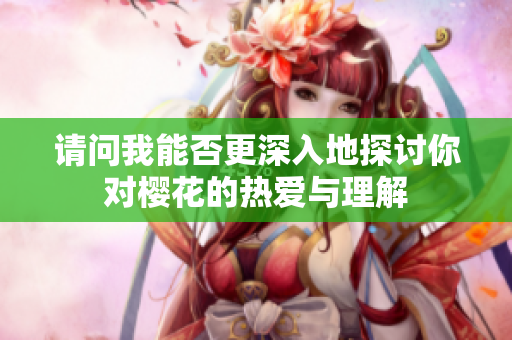 请问我能否更深入地探讨你对樱花的热爱与理解