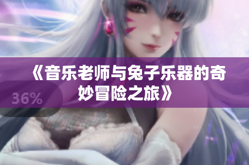 《音乐老师与兔子乐器的奇妙冒险之旅》