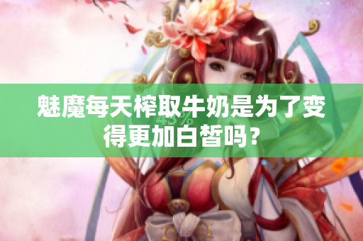 魅魔每天榨取牛奶是为了变得更加白皙吗？