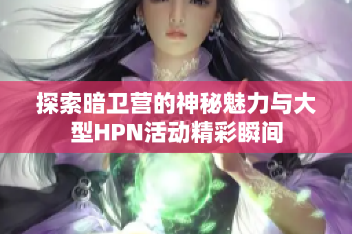 探索暗卫营的神秘魅力与大型HPN活动精彩瞬间
