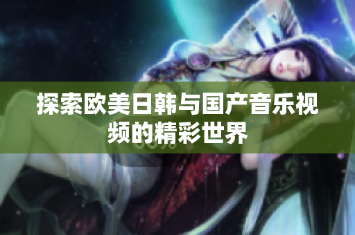 探索欧美日韩与国产音乐视频的精彩世界